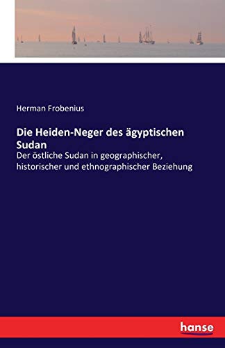 Die Heiden-Neger des ägyptischen Sudan: Der östliche Sudan in geographischer, historischer und ethnographischer Beziehung