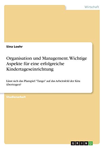 Organisation und Management. Wichtige Aspekte für eine erfolgreiche Kindertageseinrichtung: Lässt sich das Planspiel Tango auf das Arbeitsfeld der Kita übertragen?