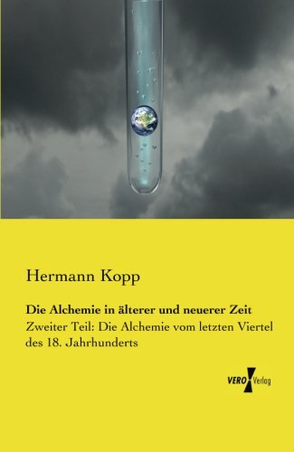 Die Alchemie in aelterer und neuerer Zeit: Zweiter Teil: Die Alchemie vom letzten Viertel des 18. Jahrhunderts