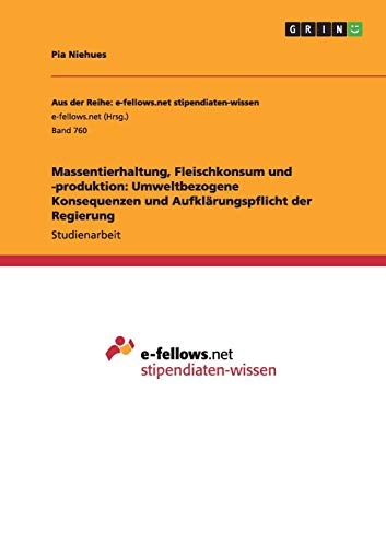 Massentierhaltung, Fleischkonsum und -produktion: Umweltbezogene Konsequenzen und Aufklärungspflicht der Regierung (Aus der Reihe: e-fellows.net stipendiaten-wissen)