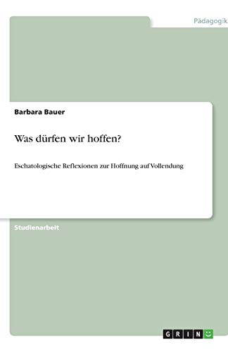 Was dürfen wir hoffen?: Eschatologische Reflexionen zur Hoffnung auf Vollendung