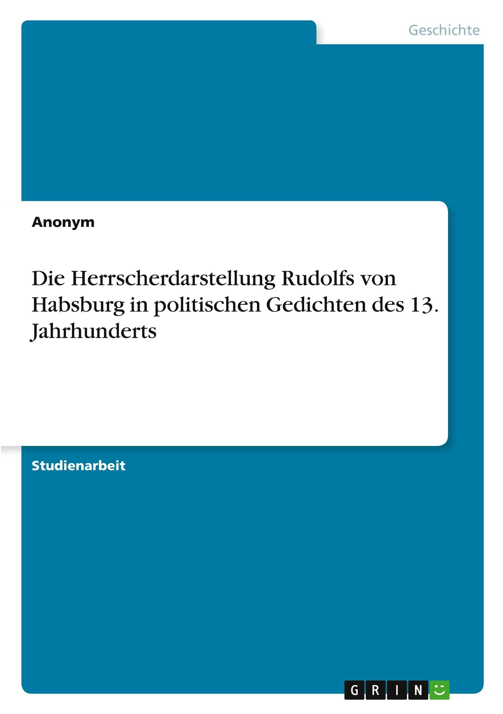 Die Herrscherdarstellung Rudolfs von Habsburg in politischen Gedichten des 13. Jahrhunderts