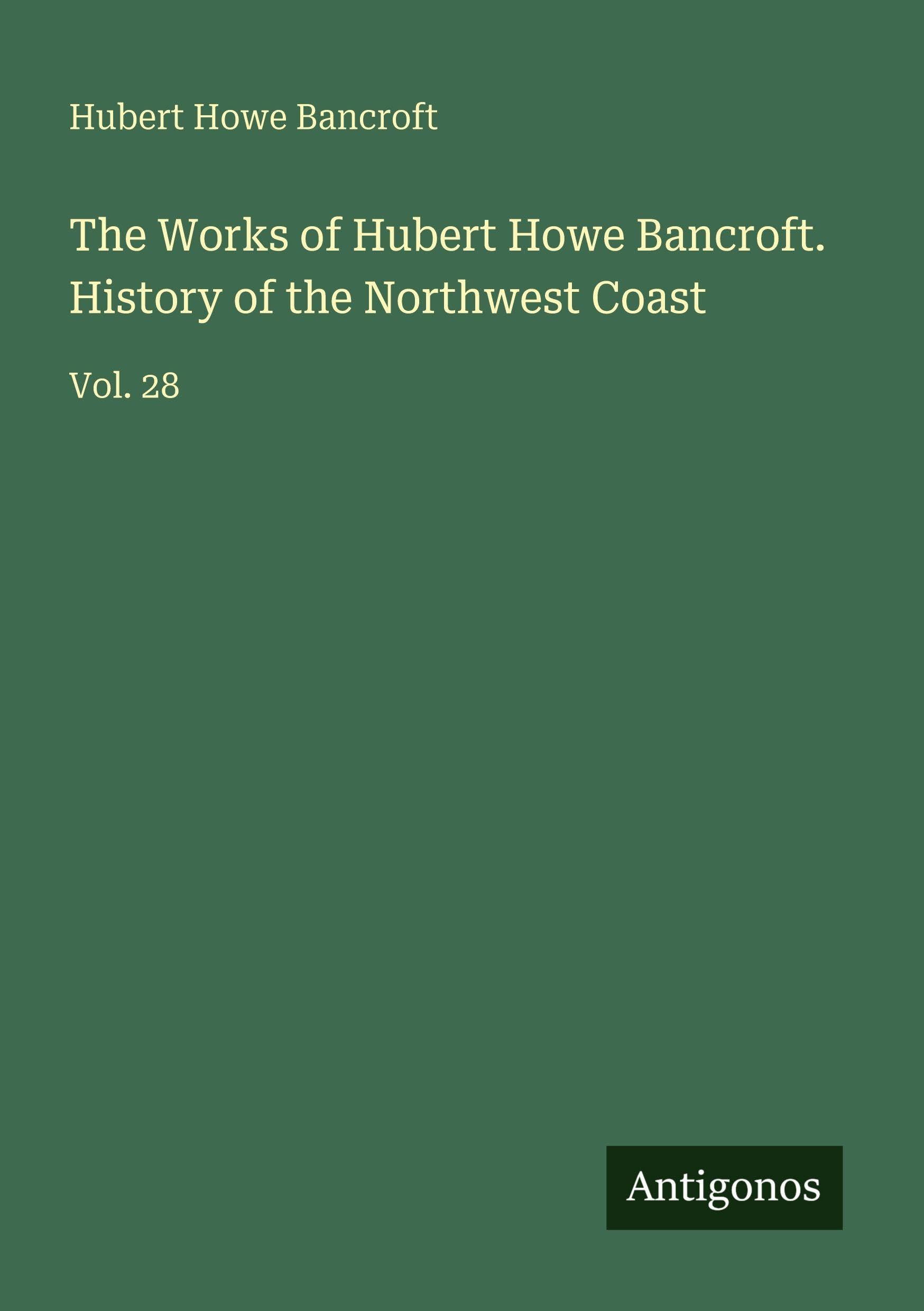 The Works of Hubert Howe Bancroft. History of the Northwest Coast: Vol. 28
