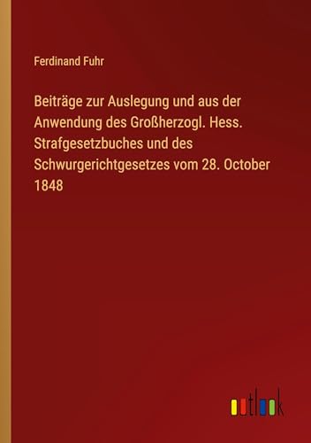 Beiträge zur Auslegung und aus der Anwendung des Großherzogl. Hess. Strafgesetzbuches und des Schwurgerichtgesetzes vom 28. October 1848