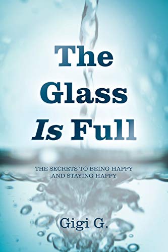 The Glass is Full: The Secrets to Being Happy and Staying Happy