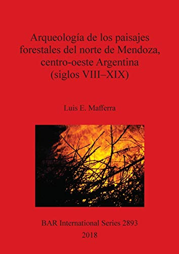Arqueología de los paisajes forestales del norte de Mendoza, centro-oeste Argentina (siglos VIII-XIX) (BAR International)