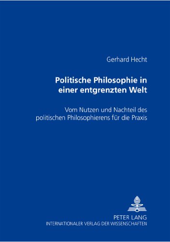 Politische Philosophie in einer entgrenzten Welt: Vom Nutzen und Nachteil des politischen Philosophierens für die Praxis