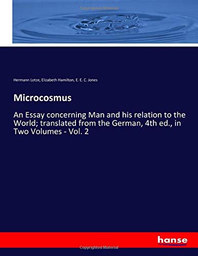 Microcosmus: An Essay concerning Man and his relation to the World; translated from the German, 4th ed., in Two Volumes - Vol. 2