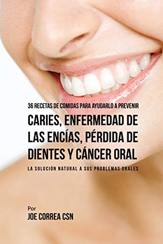 36 Recetas de Comidas Para Ayudarlo A Prevenir Caries, Enfermedad de Las Encías, Pérdida de Dientes y Cáncer Oral: La Solución Natural A Sus Problemas Orales