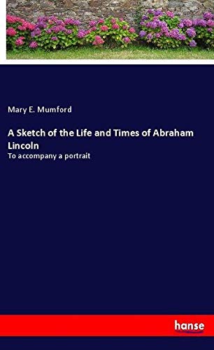 A Sketch of the Life and Times of Abraham Lincoln: To accompany a portrait
