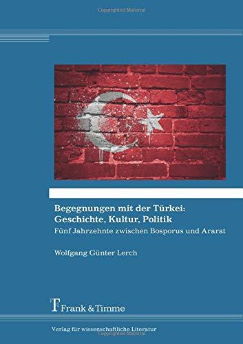 Begegnungen mit der Türkei: Geschichte, Kultur, Politik: Fünf Jahrzehnte zwischen Bosporus und Ararat