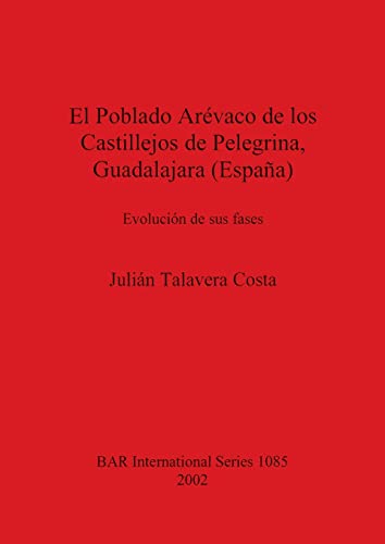 El Poblado Arévaco de los Castillejos de Pelegrina, Guadalajara (España): Evolución de sus fases (British Archaeological Reports British Series, Band 1085)
