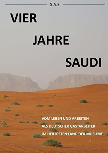 Vier Jahre Saudi: Vom Leben und Arbeiten eines deutschen Gastarbeiters im heiligsten Land der Muslime