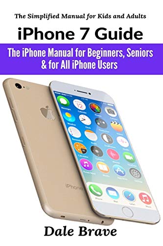 Dale Brave IPhone 7 Guide, The IPhone Manual For Beginners, Seniors & For All IPhone Users (The Simplified Manual For Kids And Adults)