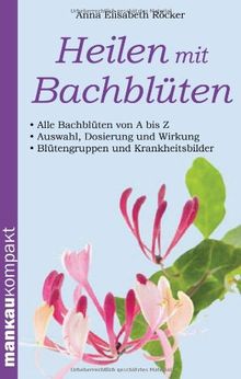 Heilen mit Bachblüten. Kompakt-Ratgeber: Alle Bachblüten von A bis Z - Auswahl, Dosierung und Wirkung - Blütengruppen und Krankheitsbilder