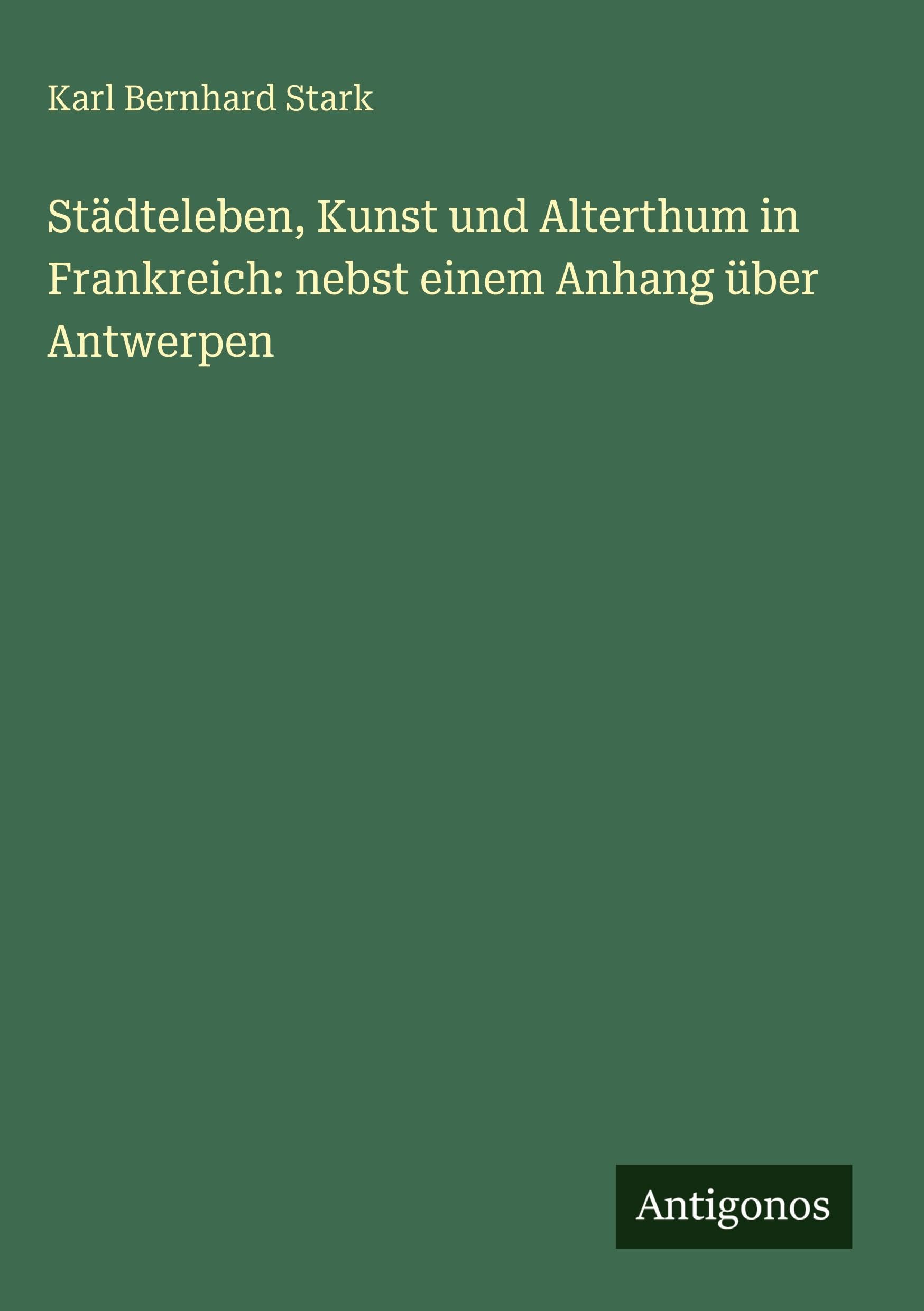 Städteleben, Kunst und Alterthum in Frankreich: nebst einem Anhang über Antwerpen