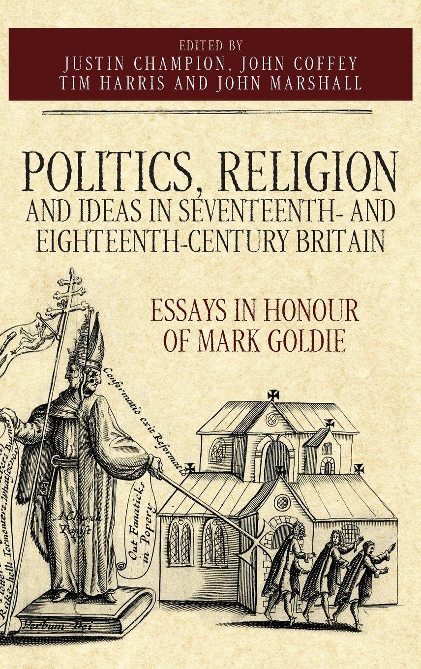 Politics, Religion and Ideas in Seventeenth- And Eighteenth-Century Britain: Essays in Honour of Mark Goldie (Studies in Early Modern Cultural, Political and Social History, Band 34)