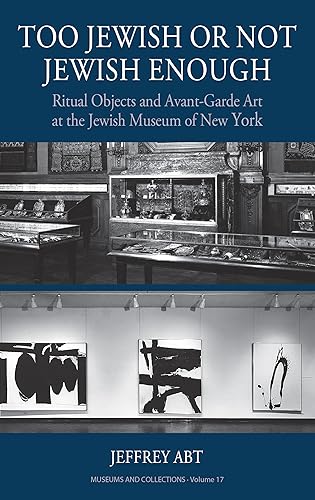 Too Jewish or Not Jewish Enough: Ritual Objects and Avant-Garde Art at the Jewish Museum of New York (Museums and Collections, 17)