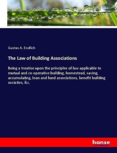 The Law of Building Associations: Being a treatise upon the principles of law applicable to mutual and co-operative building, homestead, saving, ... associations, benefit building sociaties, &c.