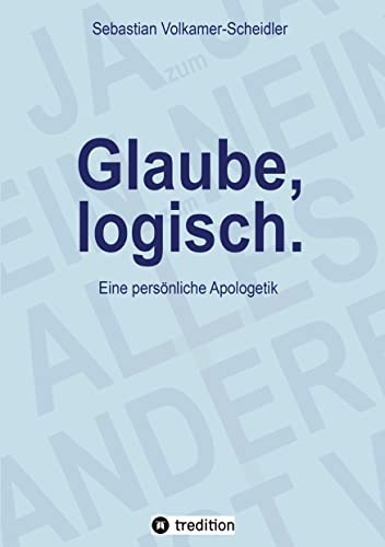 Glaube, logisch. Ein Ansatz, mit grundsätzlichen Fragen an das Christentum umzugehen, die sich jedem Glaubenden stellen (sollten).: Eine persönliche Apologetik