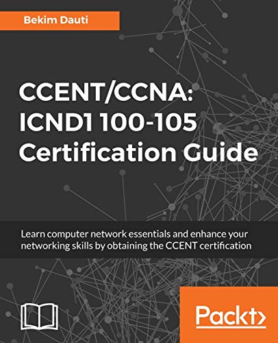 Bekim Dauti Ccent/Ccna, ICND1 100-105 Certification Guide, Learn Computer Network Essentials And Enhance Your Networking Skills By Obtaining The Ccent