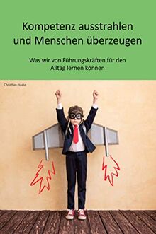 Kompetenz ausstrahlen und Menschen überzeugen: Was wir von Führungskräften für den Alltag lernen können