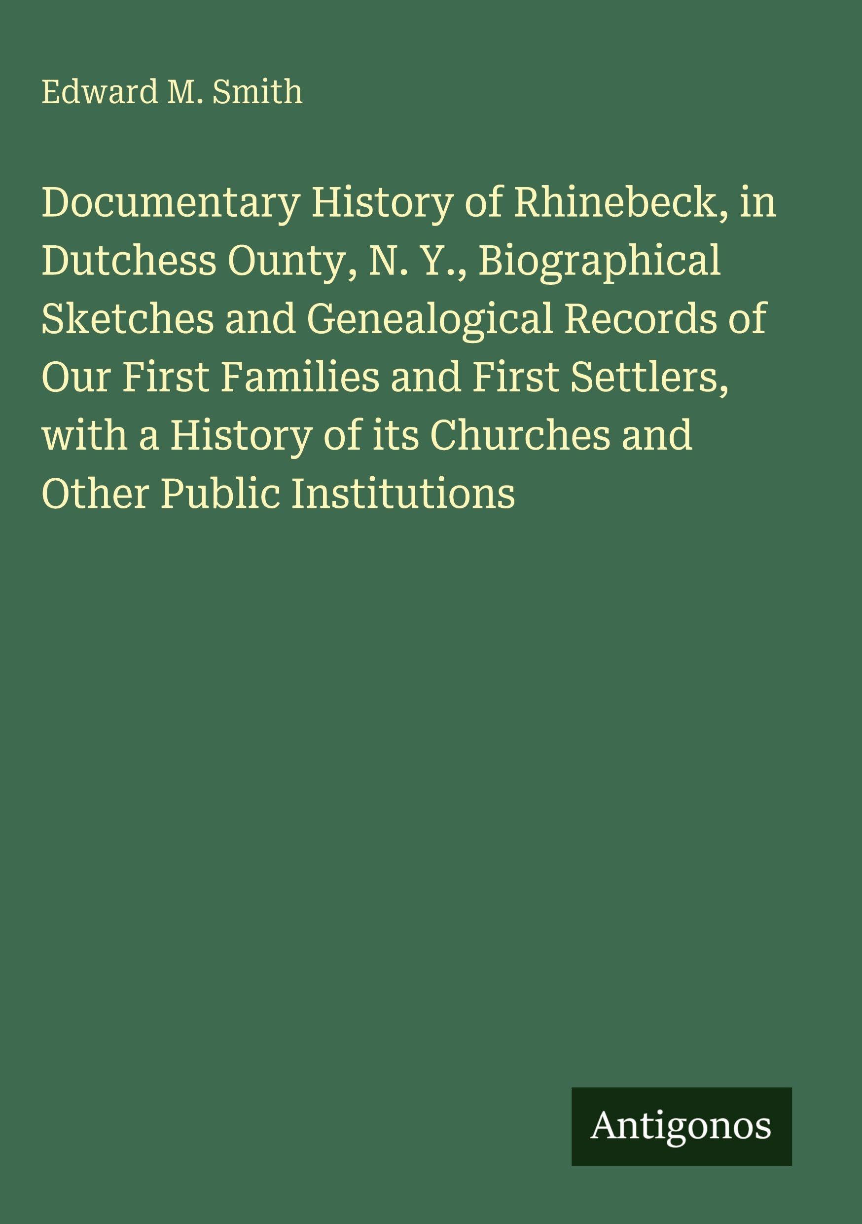 Documentary History of Rhinebeck, in Dutchess Ounty, N. Y., Biographical Sketches and Genealogical Records of Our First Families and First Settlers, ... of its Churches and Other Public Institutions