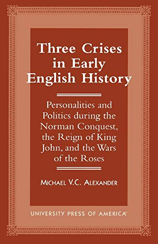 Three Crises in Early English History: Personalities and Politics During the Norman Conquest, the Reign of King John, and the Wars of the Roses