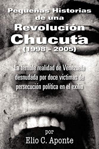 Pequeñas Historias de una Revolución Chucuta (1998 - 2005): La terrible realidad de Venezuela desnudada por doce víctimas de persecución política en ... Doce Victimas de Persecucion Politica En E