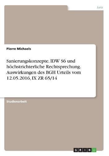 Sanierungskonzepte. IDW S6 und höchstrichterliche Rechtsprechung. Auswirkungen des BGH Urteils vom 12.05.2016, IX ZR 65/14