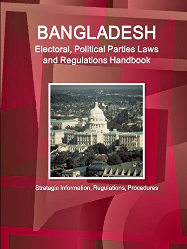 Bangladesh Electoral, Political Parties Laws and Regulations Handbook - Strategic Information, Regulations, Procedures (World Business and Investment Library)