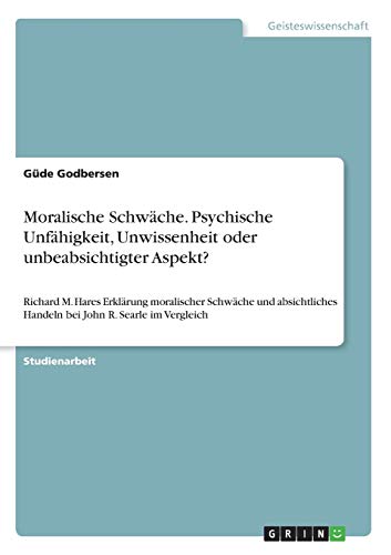 Moralische Schwäche. Psychische Unfähigkeit, Unwissenheit oder unbeabsichtigter Aspekt?: Richard M. Hares Erklärung moralischer Schwäche und absichtliches Handeln bei John R. Searle im Vergleich