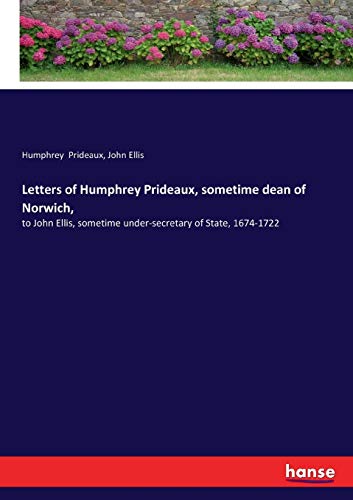 Letters of Humphrey Prideaux, sometime dean of Norwich,: to John Ellis, sometime under-secretary of State, 1674-1722