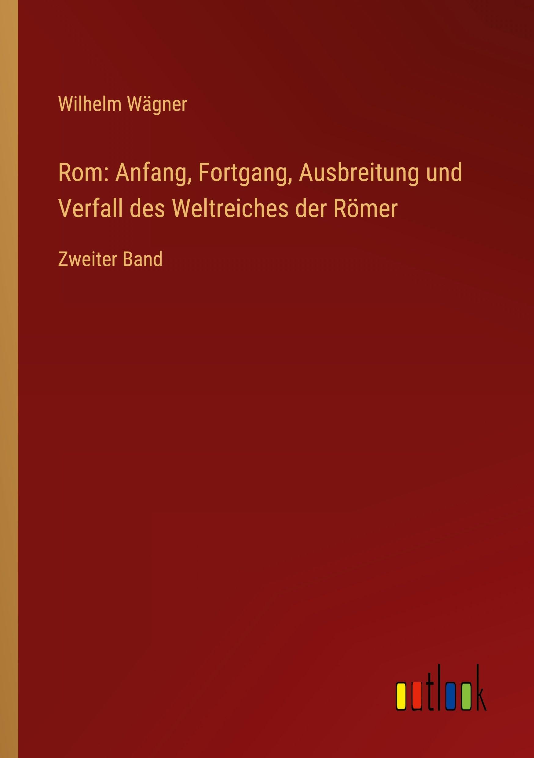 Rom: Anfang, Fortgang, Ausbreitung und Verfall des Weltreiches der Römer: Zweiter Band