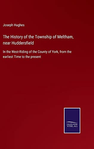 The History of the Township of Meltham, near Huddersfield: In the West-Riding of the County of York, from the earliest Time to the present