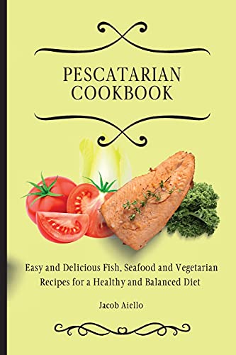 Pescatarian Cookbook: Easy and Delicious Fish, Seafood and Vegetarian Recipes for a Healthy and Balanced Diet
