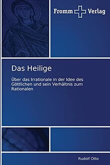 Das Heilige: Über das Irrationale in der Idee des Göttlichen und sein Verhältnis zum Rationalen