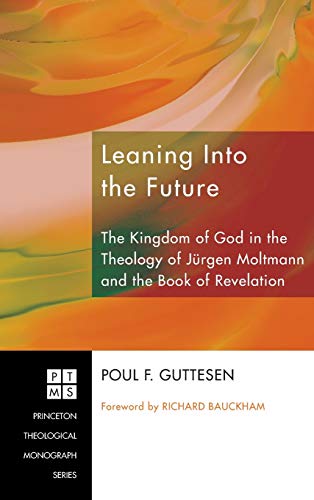 Leaning Into the Future: The Kingdom of God in the Theology of Jürgen Moltmann and the Book of Revelation (Princeton Theological Monograph, Band 117)