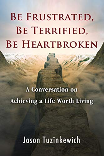 Jason Tuzinkewich Be Frustrated, Be Terrified, Be Heartbroken, A Conversation On Achieving A Life Worth Living
