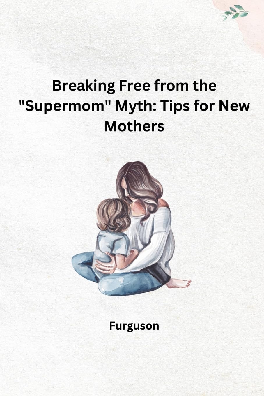 Breaking Free from the Supermom Myth: Tips for New Mothers: DE