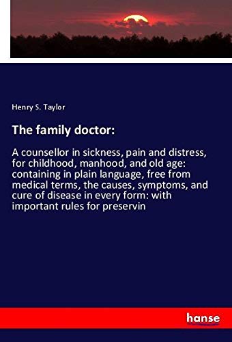 The family doctor:: A counsellor in sickness, pain and distress, for childhood, manhood, and old age: containing in plain language, free from medical ... form: with important rules for preservin