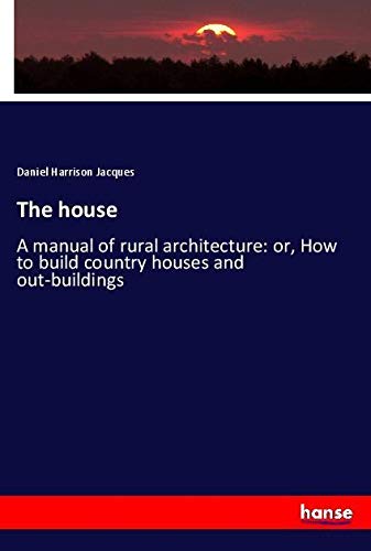 The house: A manual of rural architecture: or, How to build country houses and out-buildings