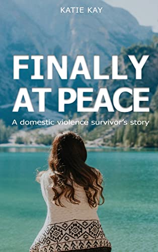 Finally At Peace: A Domestic Violence Survivor's Story: A Domestic Violence Survivor's Story: A Domestic Violence Survivor's Story: A Domestic ... A Domestic Violence Survivor's Story: A