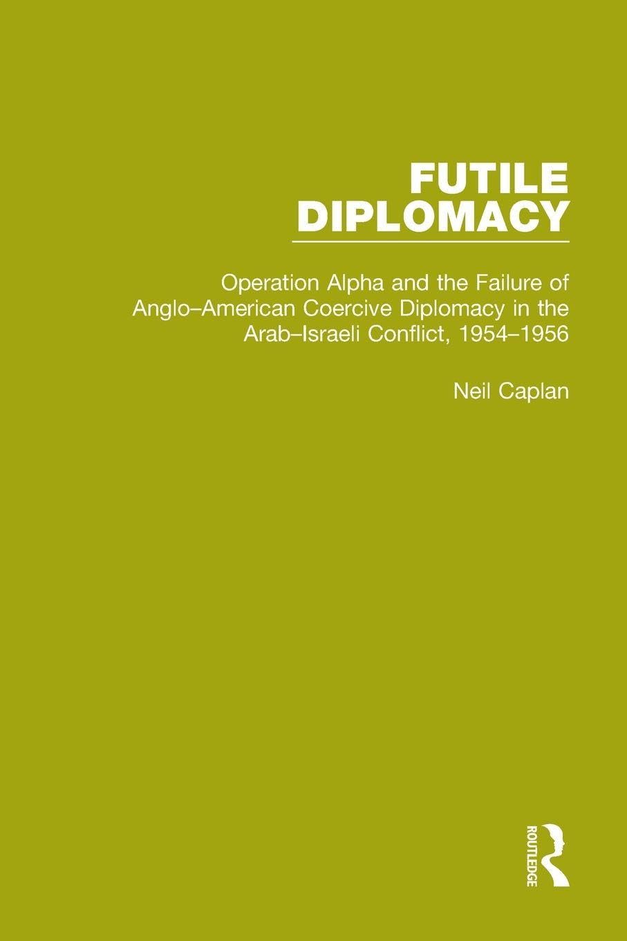 Futile Diplomacy, Volume 4: Operation Alpha and the Failure of Anglo-American Coercive Diplomacy in the Arab-Israeli Conflict, 1954-1956