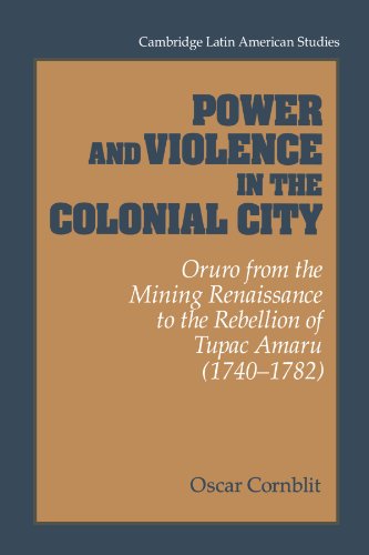 Power and Violence in the Colonial City: Oruro from the Mining Renaissance to the Rebellion of Tupac Amaru (1740-1782) (Cambridge Latin American Studies, Band 76)