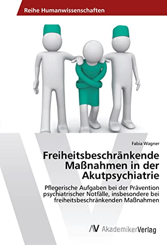 Freiheitsbeschränkende Maßnahmen in der Akutpsychiatrie: Pflegerische Aufgaben bei der Prävention psychiatrischer Notfälle, insbesondere bei freiheitsbeschränkenden Maßnahmen