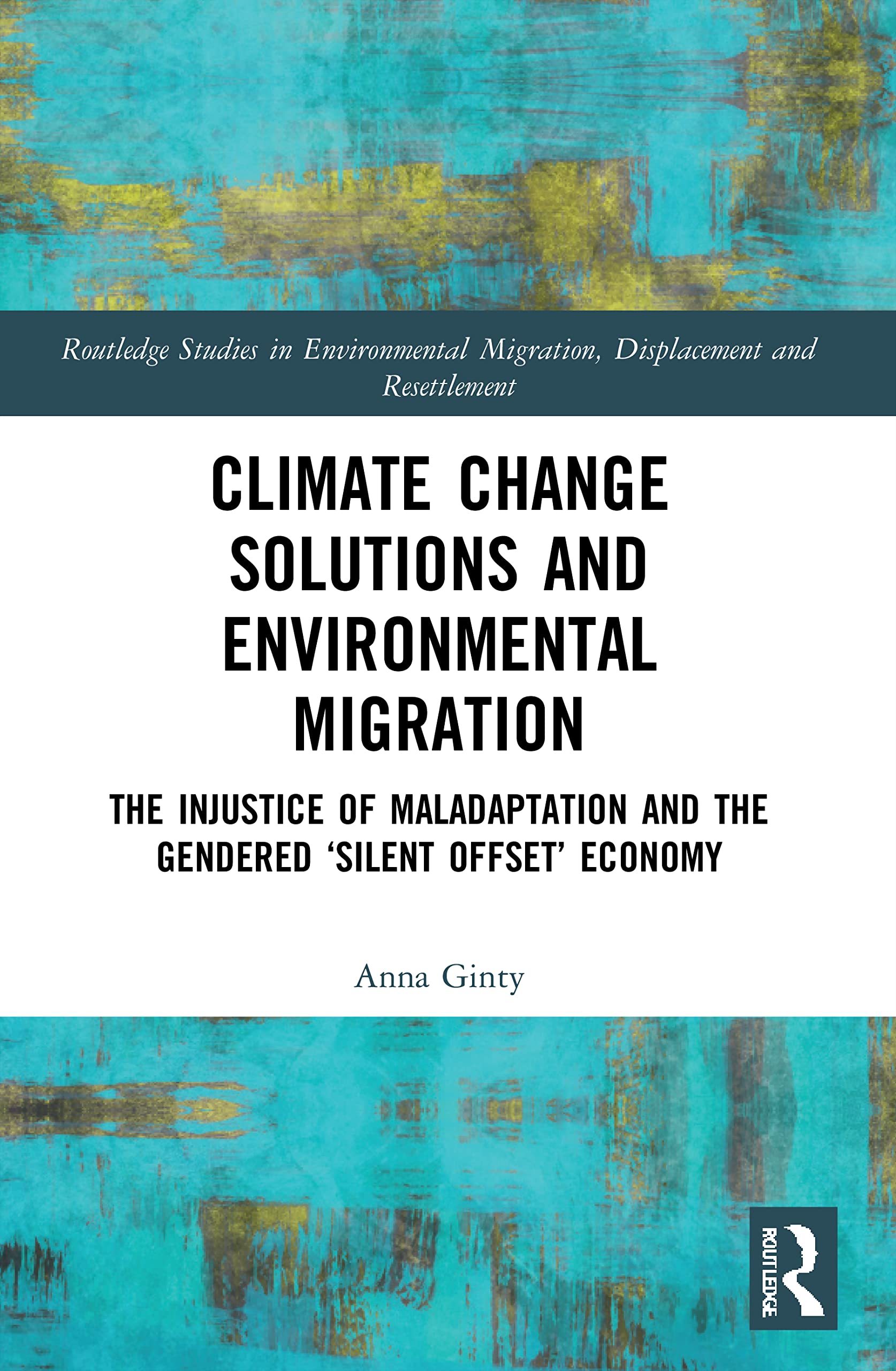 Climate Change Solutions and Environmental Migration: The Injustice of Maladaptation and the Gendered 'Silent Offset' Economy (Routledge Studies in ... Migration, Displacement and Resettlement)
