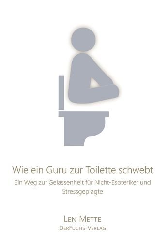 Wie ein Guru zur Toilette schwebt: Ein Weg zur Gelassenheit für Nicht-Esoteriker und Stressgeplagte (Nochmal langsam, bidde.)