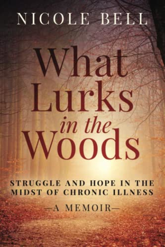 What Lurks in the Woods: Struggle and Hope in the Midst of Chronic Illness: Struggle and Hope in the Midst of Chronic Illness, A Memoir