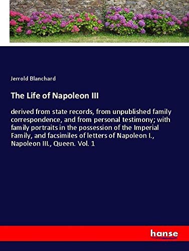 The Life of Napoleon III: derived from state records, from unpublished family correspondence, and from personal testimony; with family portraits in ... of Napoleon I., Napoleon III., Queen. Vol. 1